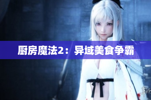 厨房魔法2：异域美食争霸