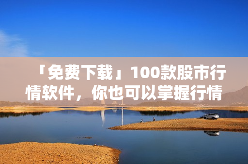 「免费下载」100款股市行情软件，你也可以掌握行情走势