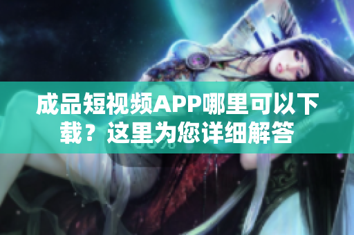 成品短视频APP哪里可以下载？这里为您详细解答