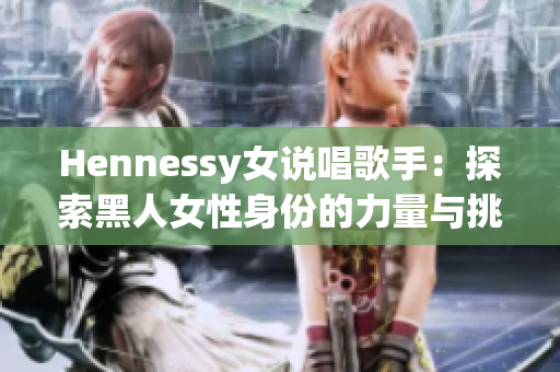 Hennessy女说唱歌手：探索黑人女性身份的力量与挑战