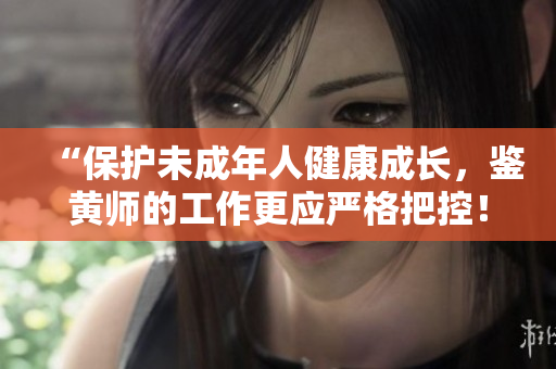 “保护未成年人健康成长，鉴黄师的工作更应严格把控！”