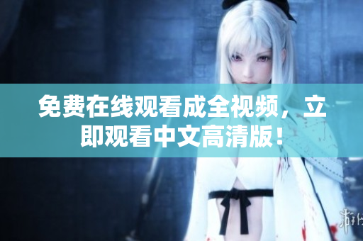 免费在线观看成全视频，立即观看中文高清版！