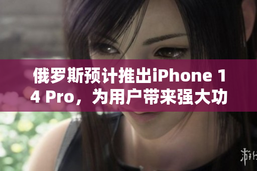 俄罗斯预计推出iPhone 14 Pro，为用户带来强大功能