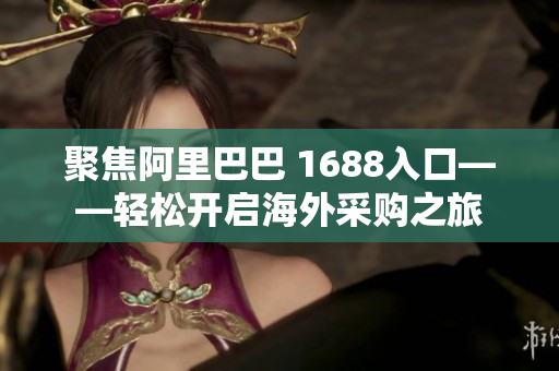 聚焦阿里巴巴 1688入口——轻松开启海外采购之旅