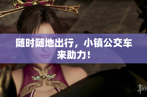 随时随地出行，小镇公交车来助力！