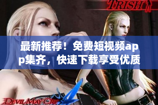 最新推荐！免费短视频app集齐，快速下载享受优质内容