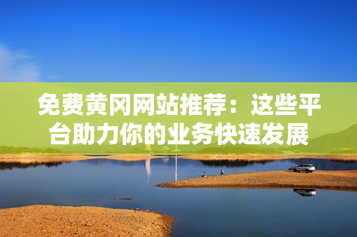 免费黄冈网站推荐：这些平台助力你的业务快速发展
