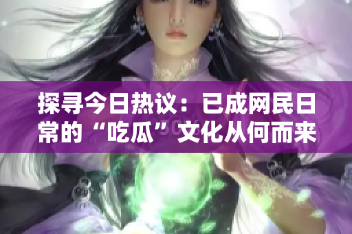 探寻今日热议：已成网民日常的“吃瓜”文化从何而来？