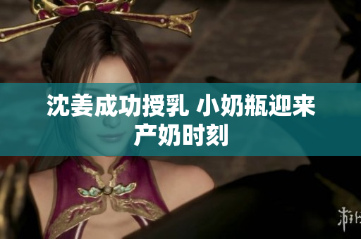 沈姜成功授乳 小奶瓶迎来产奶时刻