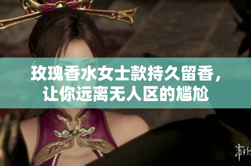 玫瑰香水女士款持久留香，让你远离无人区的尴尬