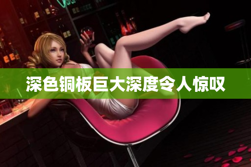 深色铜板巨大深度令人惊叹