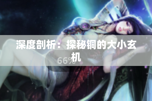 深度剖析：探秘铜的大小玄机