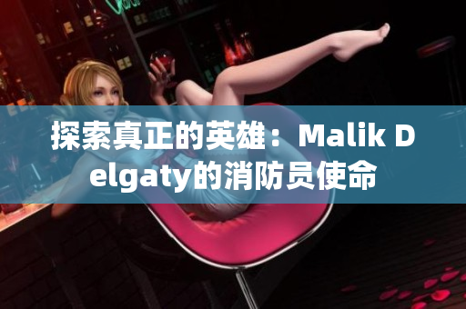 探索真正的英雄：Malik Delgaty的消防员使命