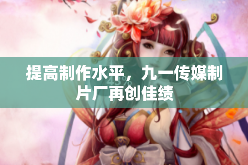提高制作水平，九一传媒制片厂再创佳绩