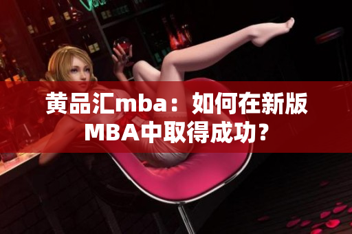黄品汇mba：如何在新版MBA中取得成功？