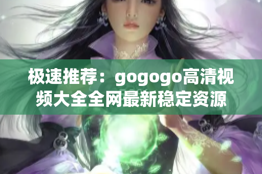 极速推荐：gogogo高清视频大全全网最新稳定资源