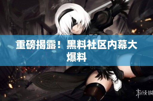 重磅揭露！黑料社区内幕大爆料