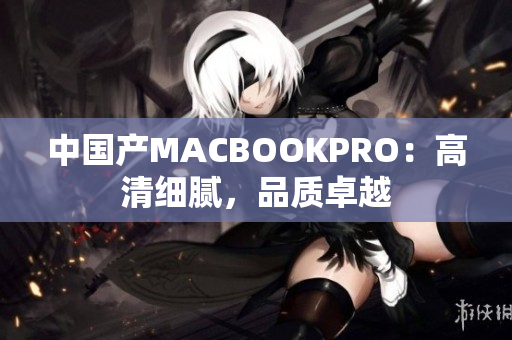 中国产MACBOOKPRO：高清细腻，品质卓越