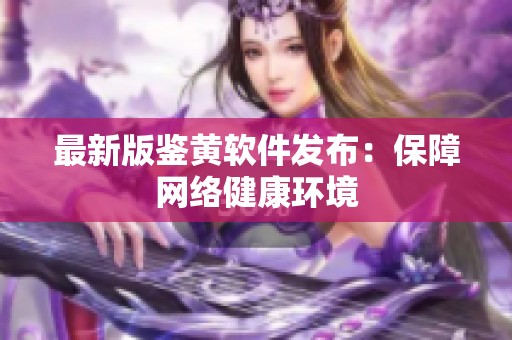 最新版鉴黄软件发布：保障网络健康环境