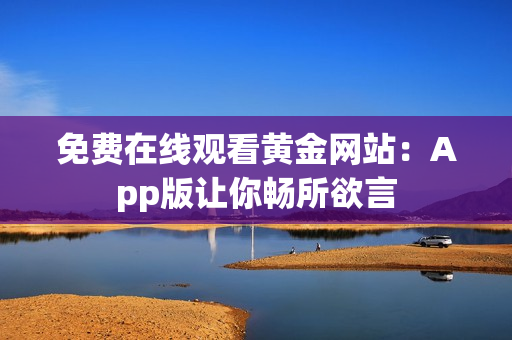 免费在线观看黄金网站：App版让你畅所欲言