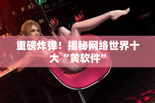 重磅炸弹！揭秘网络世界十大“黄软件”