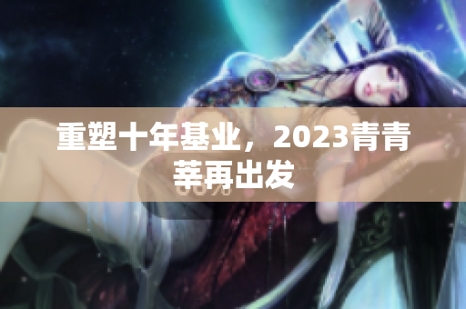 重塑十年基业，2023青青莘再出发