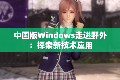 中国版Windows走进野外：探索新技术应用