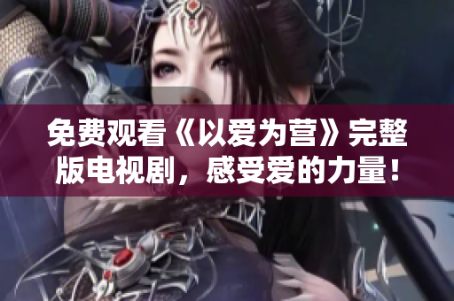 免费观看《以爱为营》完整版电视剧，感受爱的力量！