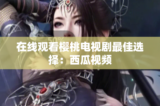 在线观看樱桃电视剧最佳选择：西瓜视频
