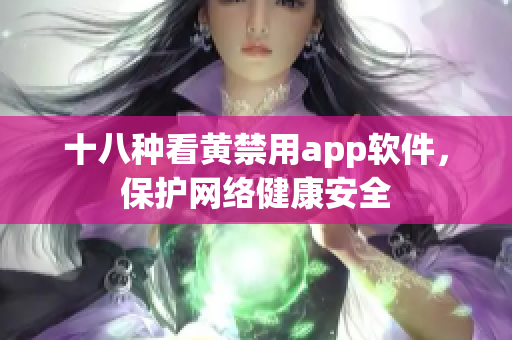 十八种看黄禁用app软件，保护网络健康安全