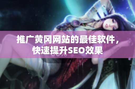 推广黄冈网站的最佳软件，快速提升SEO效果