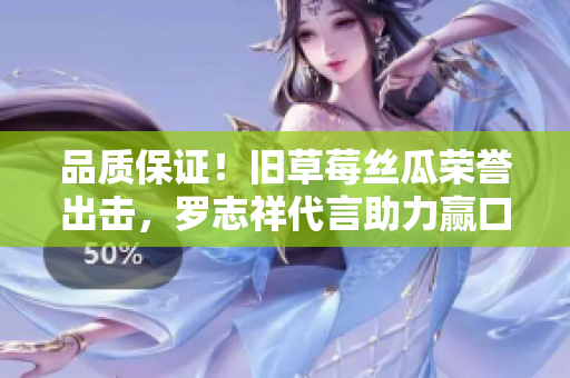 品质保证！旧草莓丝瓜荣誉出击，罗志祥代言助力赢口碑