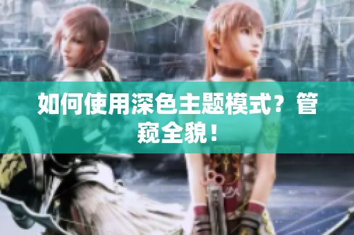 如何使用深色主题模式？管窥全貌！