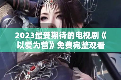 2023最受期待的电视剧《以爱为营》免费完整观看