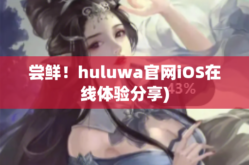 尝鲜！huluwa官网iOS在线体验分享)