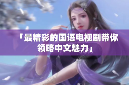 「最精彩的国语电视剧带你领略中文魅力」