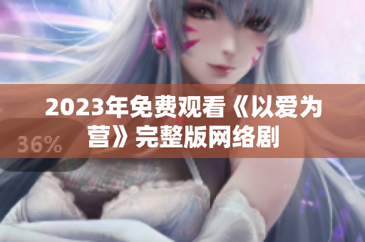 2023年免费观看《以爱为营》完整版网络剧