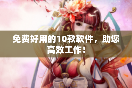 免费好用的10款软件，助您高效工作！