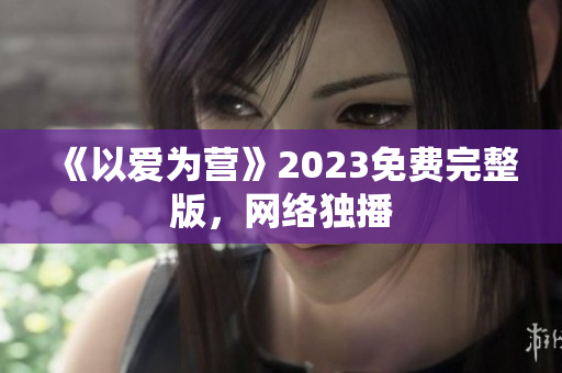 《以爱为营》2023免费完整版，网络独播