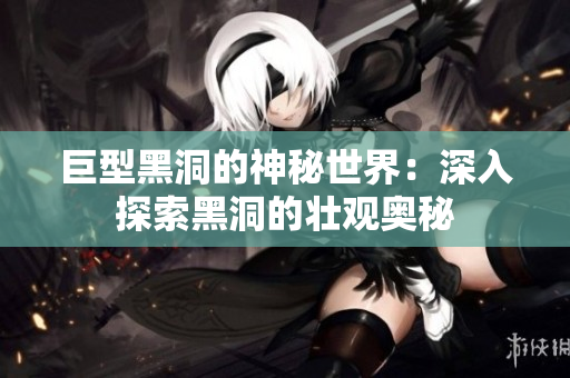 巨型黑洞的神秘世界：深入探索黑洞的壮观奥秘