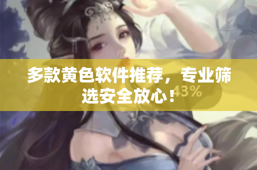 多款黄色软件推荐，专业筛选安全放心！