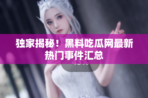 独家揭秘！黑料吃瓜网最新热门事件汇总