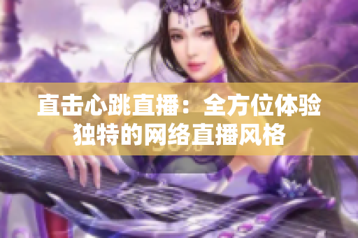 直击心跳直播：全方位体验独特的网络直播风格