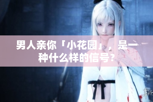 男人亲你「小花园」，是一种什么样的信号？
