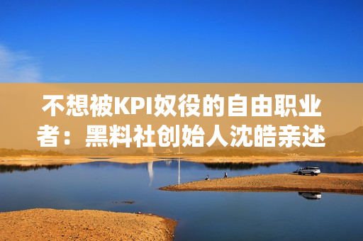 不想被KPI奴役的自由职业者：黑料社创始人沈皓亲述跨界之路