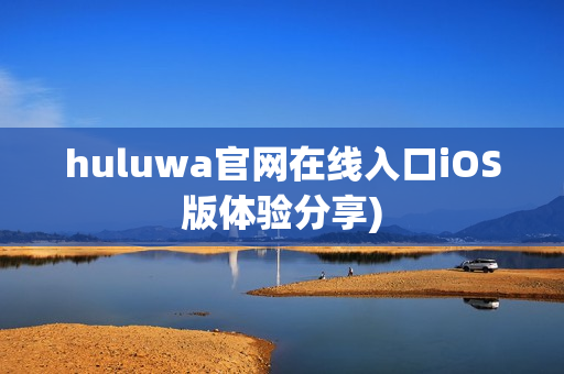huluwa官网在线入口iOS版体验分享)
