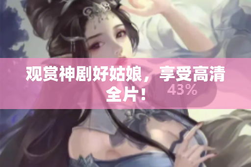 观赏神剧好姑娘，享受高清全片！