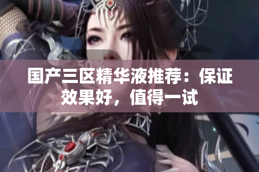 国产三区精华液推荐：保证效果好，值得一试