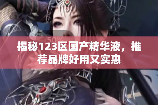 揭秘123区国产精华液，推荐品牌好用又实惠
