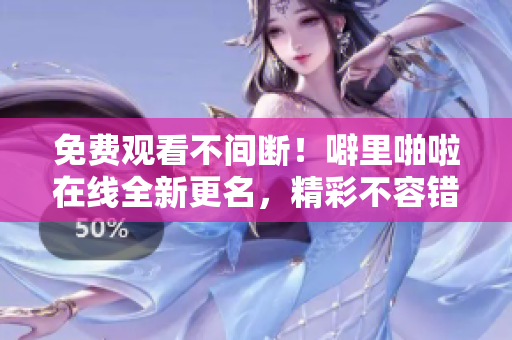 免费观看不间断！噼里啪啦在线全新更名，精彩不容错过